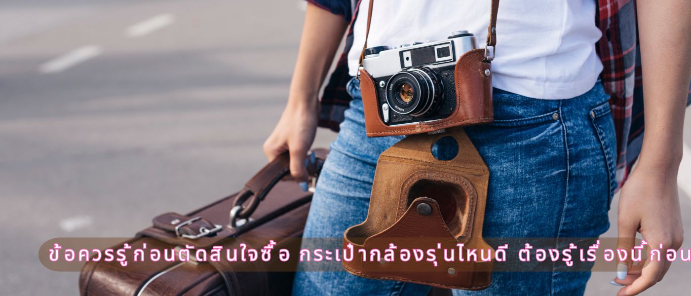 ข้อควรรู้ก่อนตัดสินใจซื้อ กระเป๋ากล้องรุ่นไหนดี ต้องรู้เรื่องนี้ก่อน